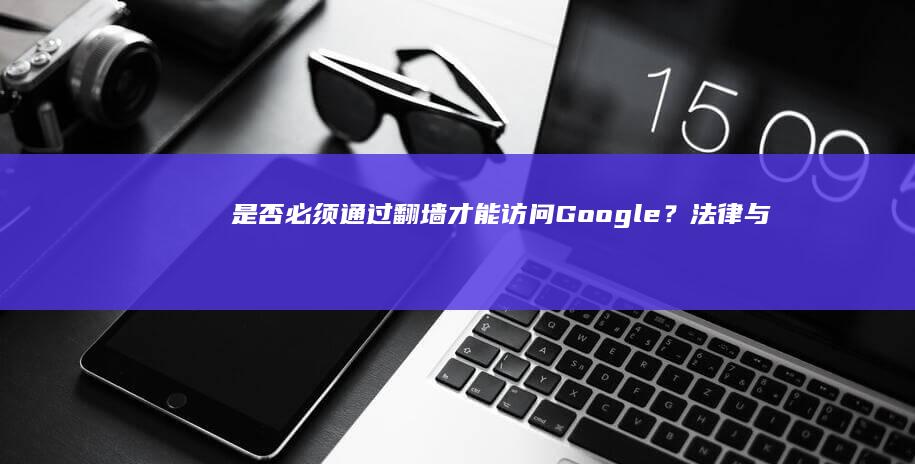 是否必须通过翻墙才能访问Google？法律与安全视角解析